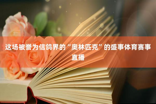 这场被誉为信鸽界的“奥林匹克”的盛事体育赛事直播