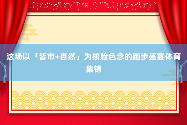这场以「皆市+自然」为核脸色念的跑步盛宴体育集锦