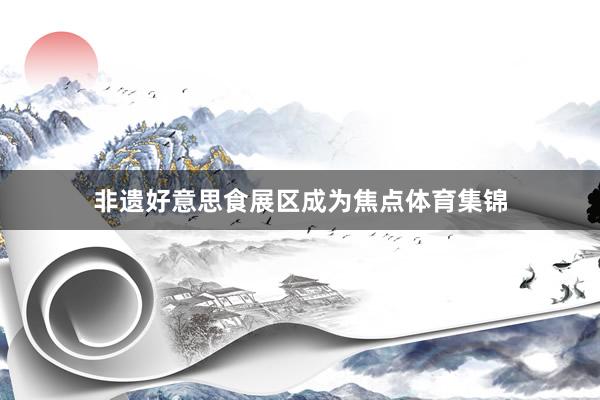 非遗好意思食展区成为焦点体育集锦