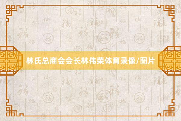 林氏总商会会长林伟荣体育录像/图片