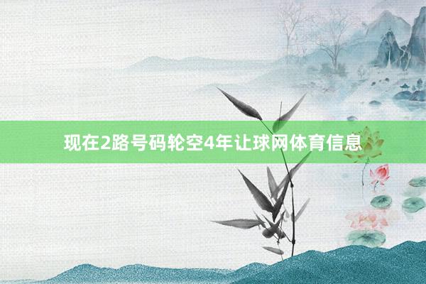 现在2路号码轮空4年让球网体育信息