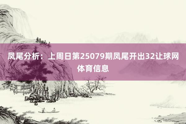 凤尾分析：上周日第25079期凤尾开出32让球网体育信息