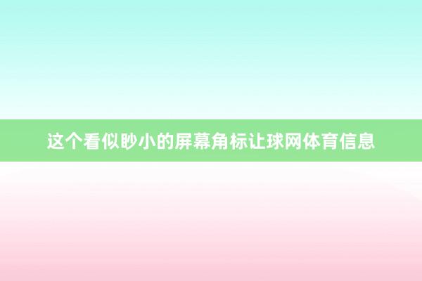 这个看似眇小的屏幕角标让球网体育信息