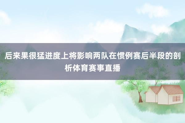后来果很猛进度上将影响两队在惯例赛后半段的剖析体育赛事直播