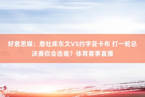 好意思媒：詹杜库东文VS约字亚卡布 打一轮总决赛你会选谁？体育赛事直播