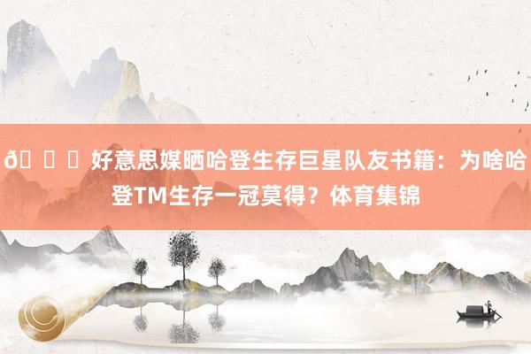 😑好意思媒晒哈登生存巨星队友书籍：为啥哈登TM生存一冠莫得？体育集锦