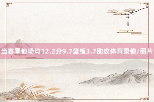 当赛季他场均12.2分9.7篮板3.7助攻体育录像/图片