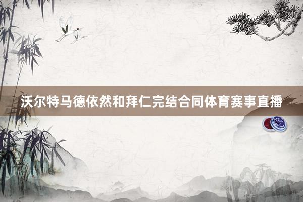 沃尔特马德依然和拜仁完结合同体育赛事直播