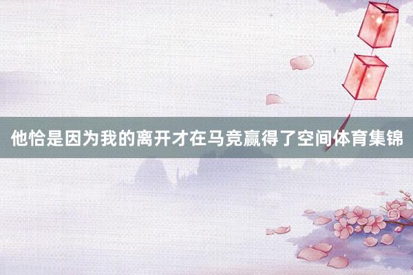 他恰是因为我的离开才在马竞赢得了空间体育集锦