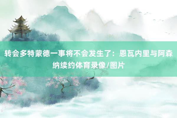 转会多特蒙德一事将不会发生了：恩瓦内里与阿森纳续约体育录像/图片