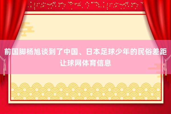前国脚杨旭谈到了中国、日本足球少年的民俗差距让球网体育信息