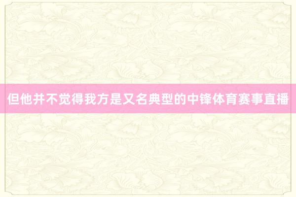 但他并不觉得我方是又名典型的中锋体育赛事直播