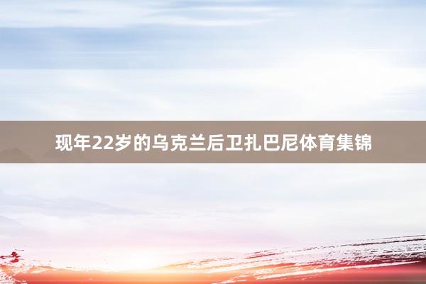 现年22岁的乌克兰后卫扎巴尼体育集锦