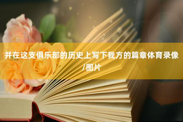 并在这支俱乐部的历史上写下我方的篇章体育录像/图片