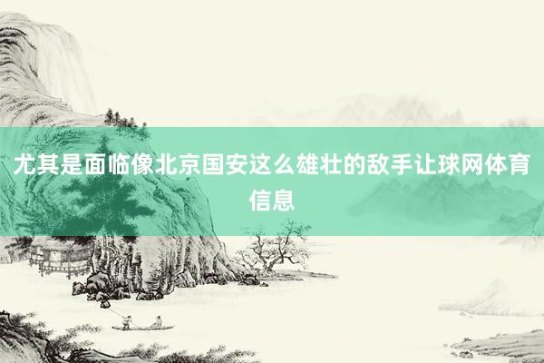 尤其是面临像北京国安这么雄壮的敌手让球网体育信息