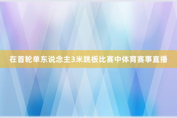 在首轮单东说念主3米跳板比赛中体育赛事直播