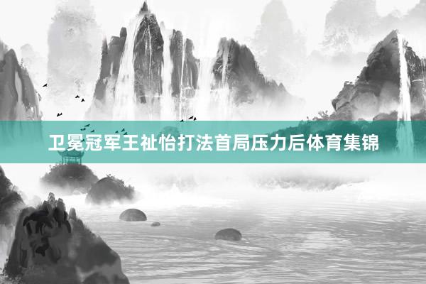 卫冕冠军王祉怡打法首局压力后体育集锦