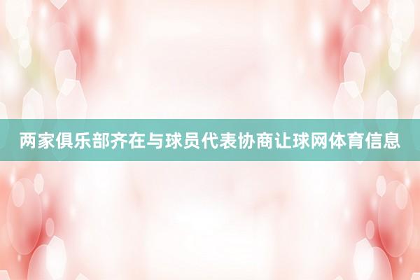 两家俱乐部齐在与球员代表协商让球网体育信息