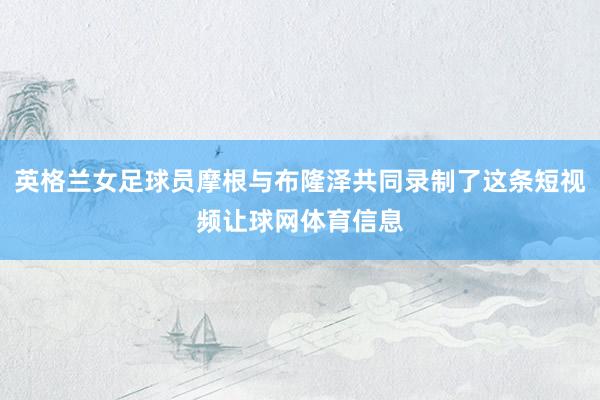 英格兰女足球员摩根与布隆泽共同录制了这条短视频让球网体育信息