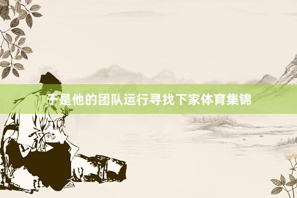 于是他的团队运行寻找下家体育集锦