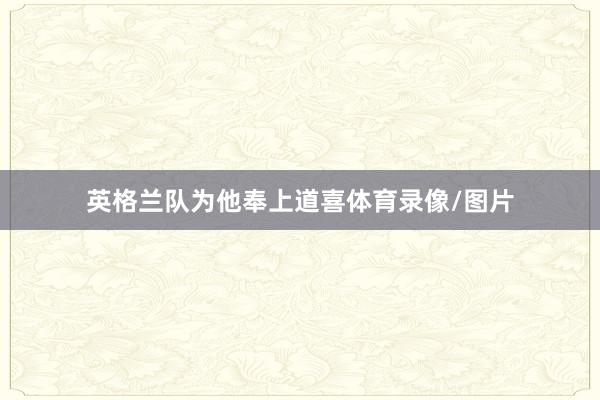 英格兰队为他奉上道喜体育录像/图片