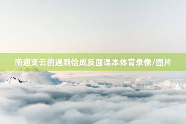 南通支云的遇到恰成反面课本体育录像/图片