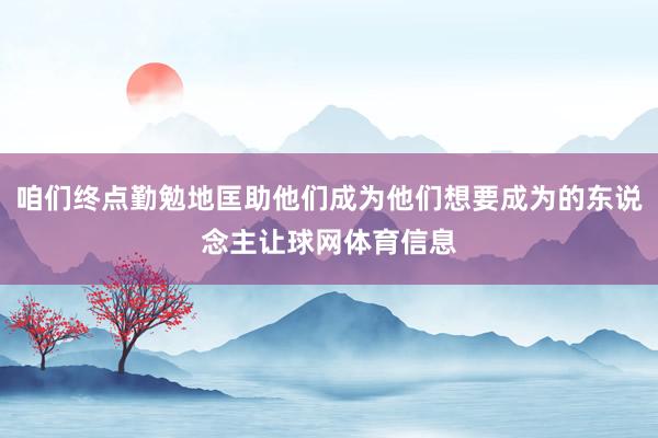 咱们终点勤勉地匡助他们成为他们想要成为的东说念主让球网体育信息