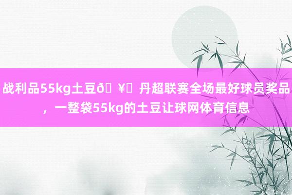 战利品55kg土豆🥔丹超联赛全场最好球员奖品，一整袋55kg的土豆让球网体育信息