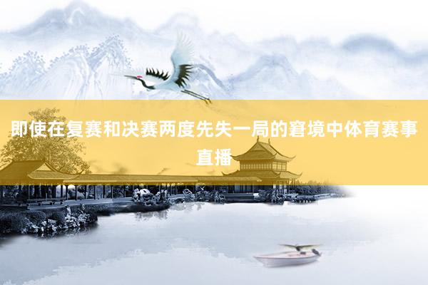 即使在复赛和决赛两度先失一局的窘境中体育赛事直播