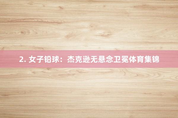 2. 女子铅球：杰克逊无悬念卫冕体育集锦