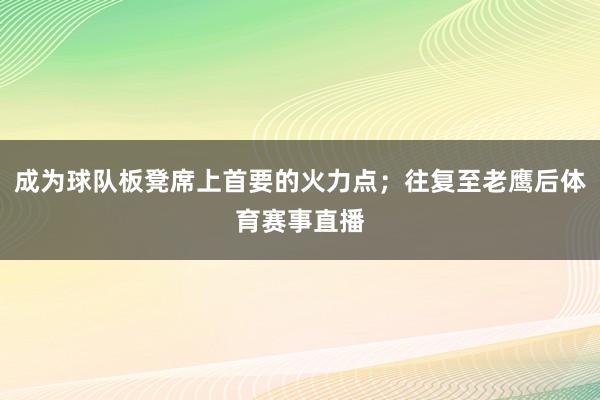 成为球队板凳席上首要的火力点；往复至老鹰后体育赛事直播