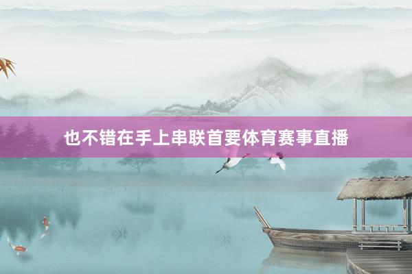 也不错在手上串联首要体育赛事直播