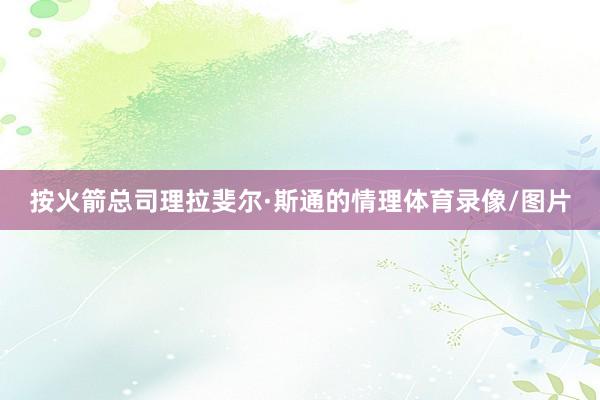 按火箭总司理拉斐尔·斯通的情理体育录像/图片
