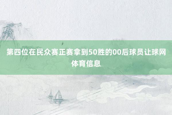 第四位在民众赛正赛拿到50胜的00后球员让球网体育信息