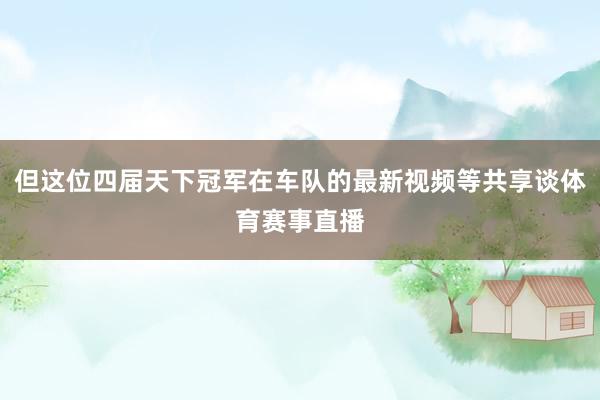 但这位四届天下冠军在车队的最新视频等共享谈体育赛事直播