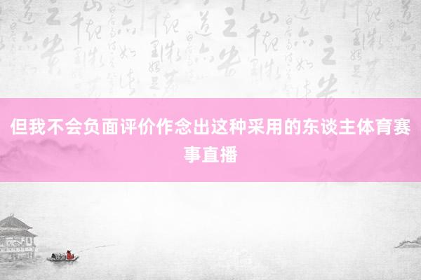 但我不会负面评价作念出这种采用的东谈主体育赛事直播