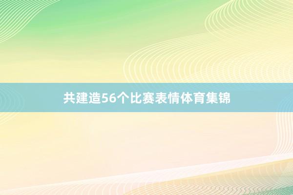 共建造56个比赛表情体育集锦