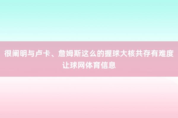 很阐明与卢卡、詹姆斯这么的握球大核共存有难度让球网体育信息