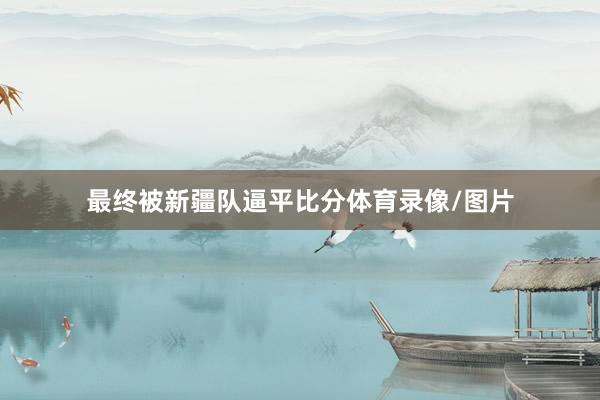 最终被新疆队逼平比分体育录像/图片