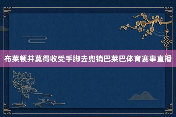 布莱顿并莫得收受手脚去兜销巴莱巴体育赛事直播