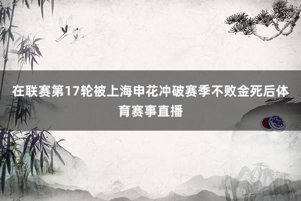 在联赛第17轮被上海申花冲破赛季不败金死后体育赛事直播