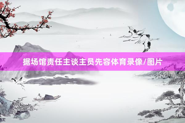 据场馆责任主谈主员先容体育录像/图片