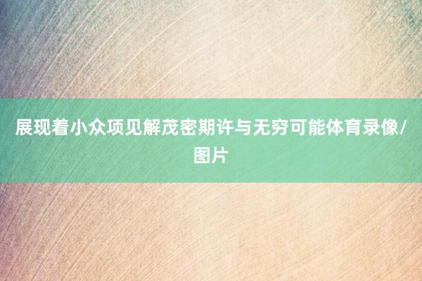 展现着小众项见解茂密期许与无穷可能体育录像/图片