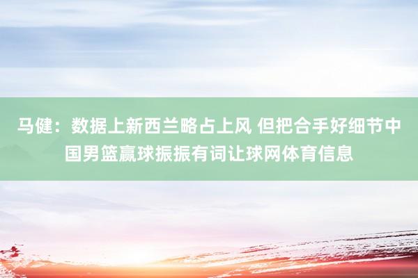 马健：数据上新西兰略占上风 但把合手好细节中国男篮赢球振振有词让球网体育信息