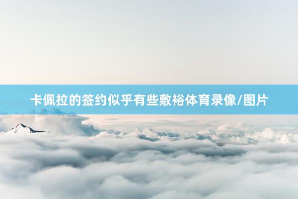 卡佩拉的签约似乎有些敷裕体育录像/图片