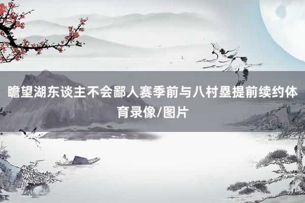 瞻望湖东谈主不会鄙人赛季前与八村塁提前续约体育录像/图片