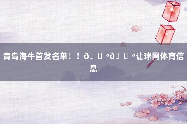 青岛海牛首发名单！！💪💪让球网体育信息