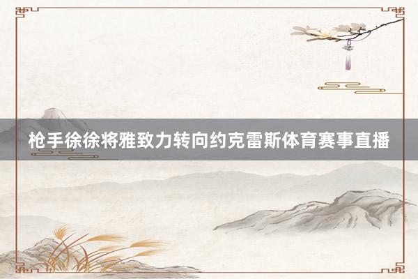 枪手徐徐将雅致力转向约克雷斯体育赛事直播