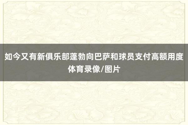 如今又有新俱乐部蓬勃向巴萨和球员支付高额用度体育录像/图片