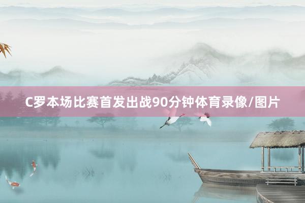 C罗本场比赛首发出战90分钟体育录像/图片
